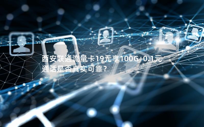 西安联通流量卡19元享100G+0.1元通话是否真实可靠？