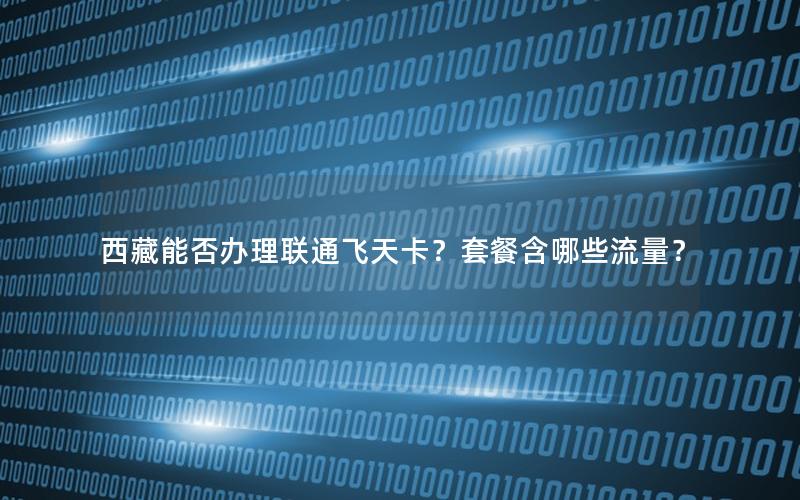 西藏能否办理联通飞天卡？套餐含哪些流量？