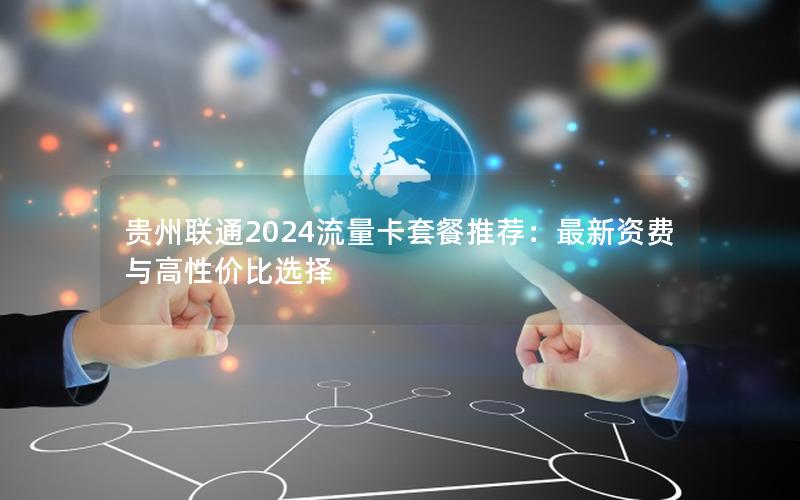 贵州联通2024流量卡套餐推荐：最新资费与高性价比选择