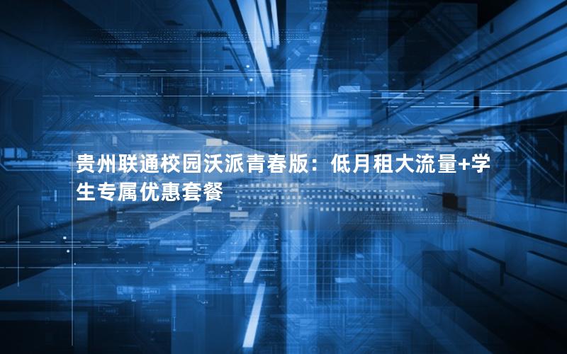 贵州联通校园沃派青春版：低月租大流量+学生专属优惠套餐