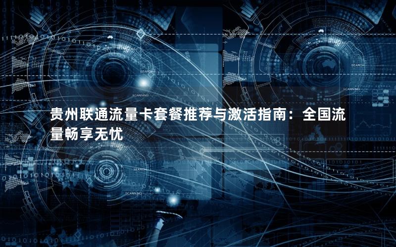 贵州联通流量卡套餐推荐与激活指南：全国流量畅享无忧