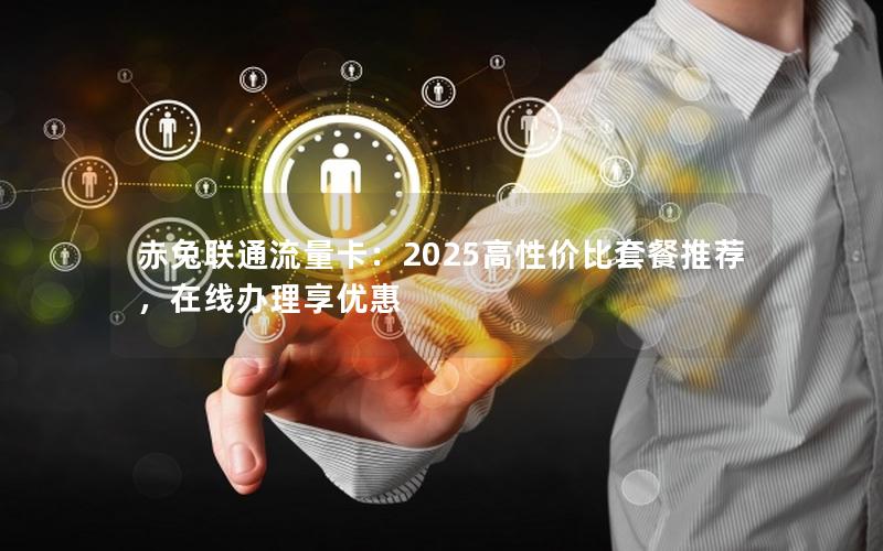赤兔联通流量卡：2025高性价比套餐推荐，在线办理享优惠