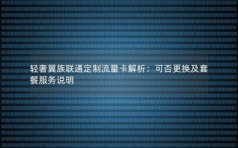 轻奢翼族联通定制流量卡解析：可否更换及套餐服务说明