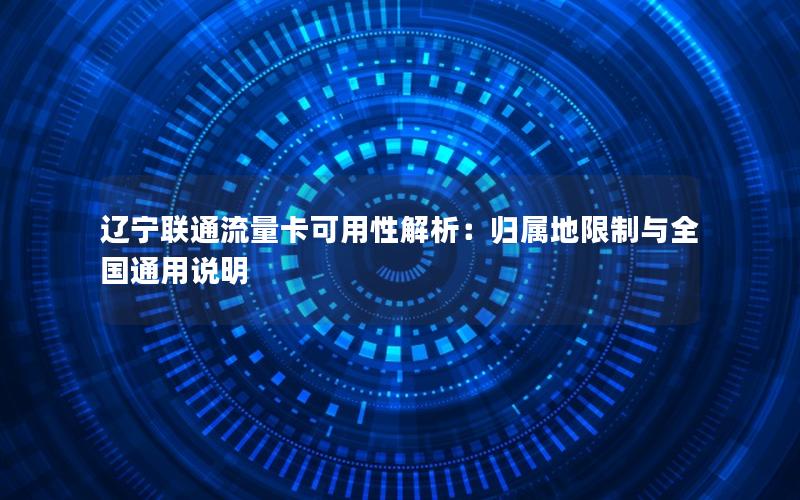 辽宁联通流量卡可用性解析：归属地限制与全国通用说明