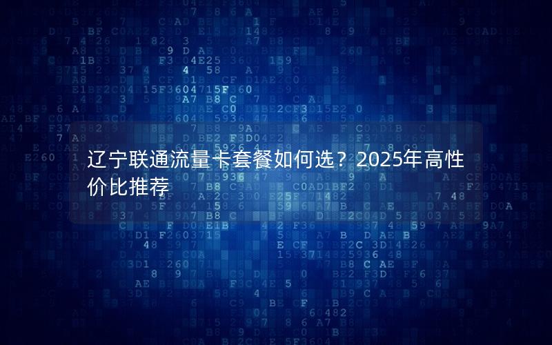 辽宁联通流量卡套餐如何选？2025年高性价比推荐