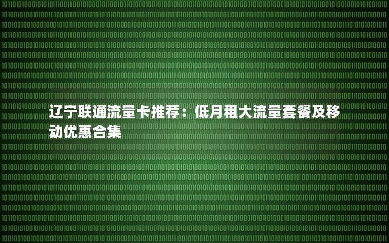 辽宁联通流量卡推荐：低月租大流量套餐及移动优惠合集