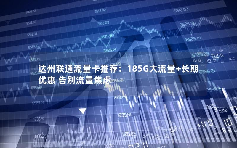 达州联通流量卡推荐：185G大流量+长期优惠 告别流量焦虑