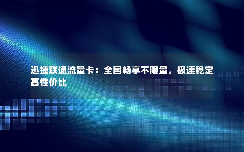 迅捷联通流量卡：全国畅享不限量，极速稳定高性价比