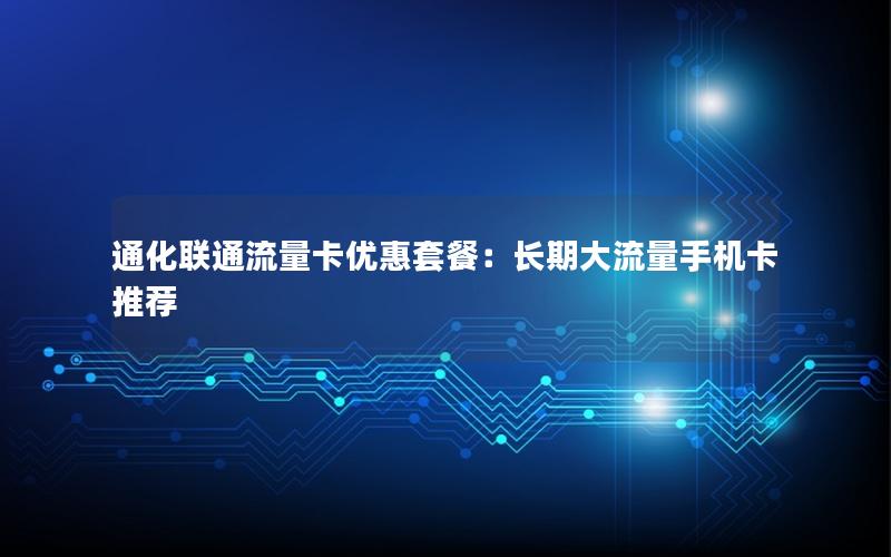 通化联通流量卡优惠套餐：长期大流量手机卡推荐