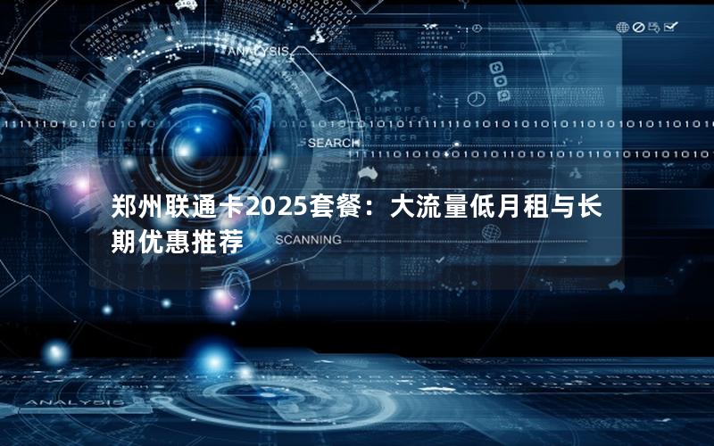 郑州联通卡2025套餐：大流量低月租与长期优惠推荐