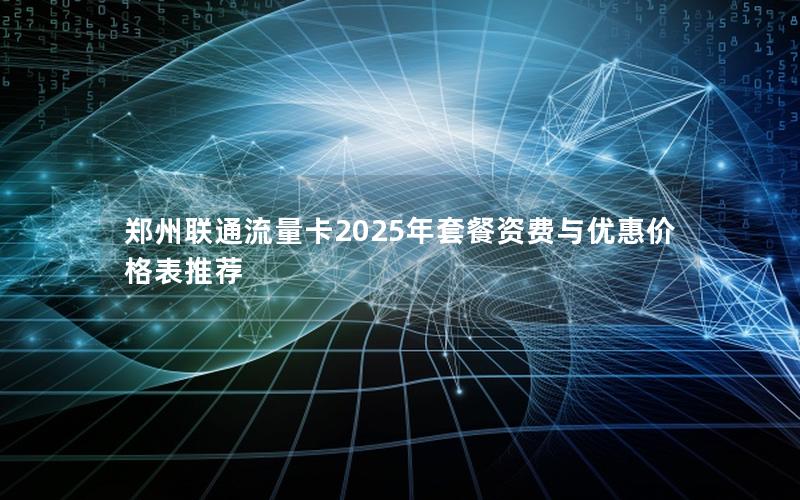 郑州联通流量卡2025年套餐资费与优惠价格表推荐