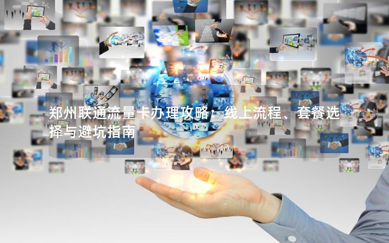 郑州联通流量卡办理攻略：线上流程、套餐选择与避坑指南