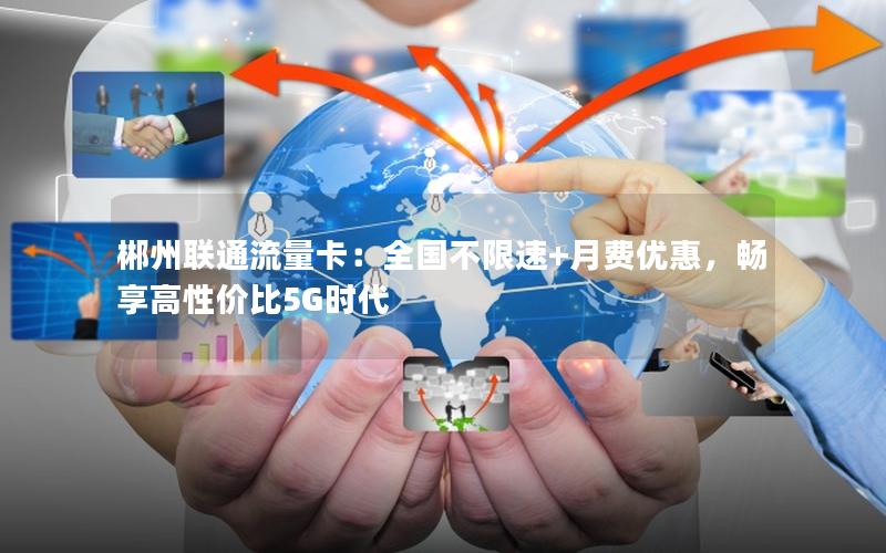 郴州联通流量卡：全国不限速+月费优惠，畅享高性价比5G时代