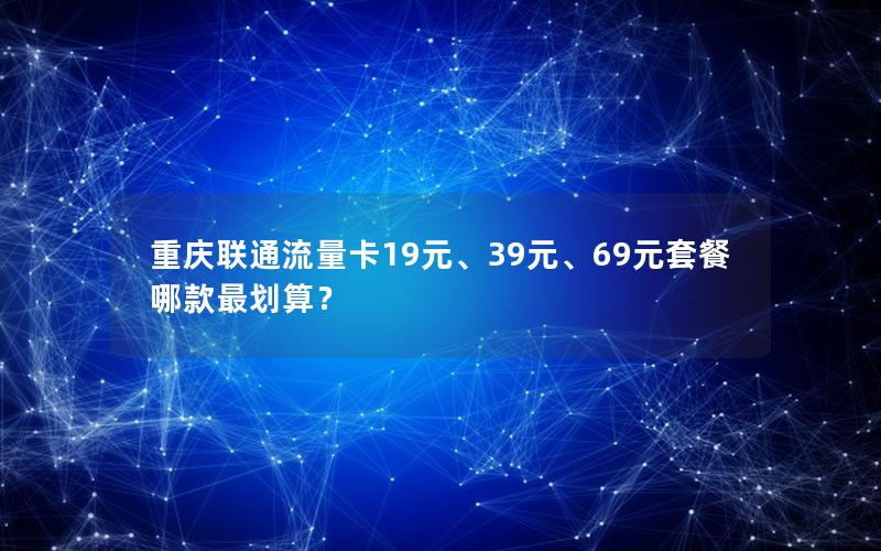 重庆联通流量卡19元、39元、69元套餐哪款最划算？