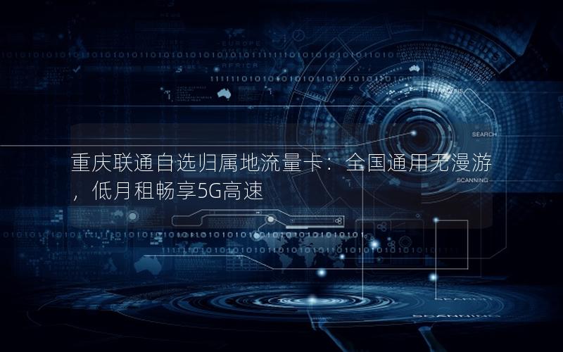 重庆联通自选归属地流量卡：全国通用无漫游，低月租畅享5G高速