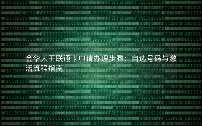 金华大王联通卡申请办理步骤：自选号码与激活流程指南