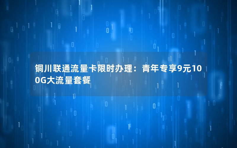 铜川联通流量卡限时办理：青年专享9元100G大流量套餐