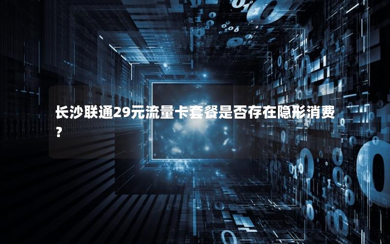 长沙联通29元流量卡套餐是否存在隐形消费？