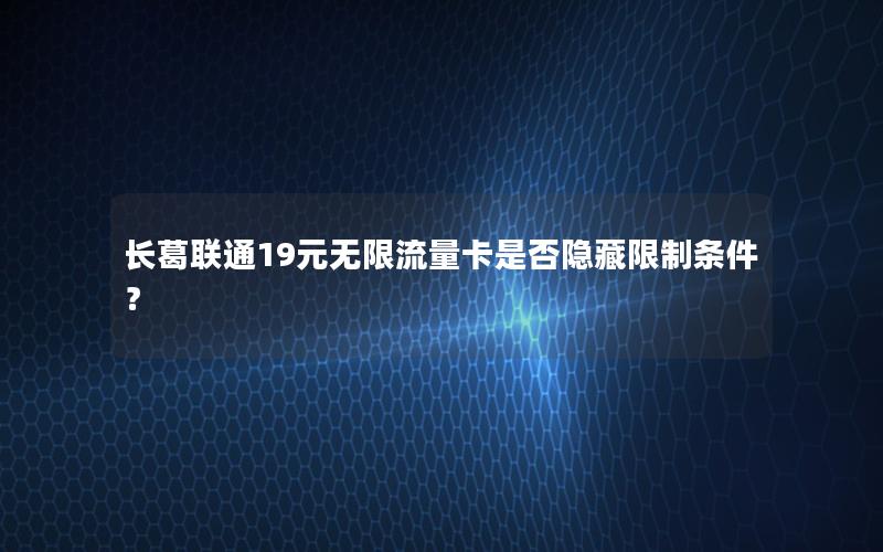 长葛联通19元无限流量卡是否隐藏限制条件？