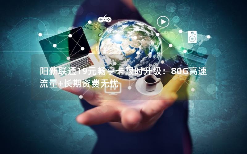 阳新联通19元畅享卡限时升级：80G高速流量+长期资费无忧