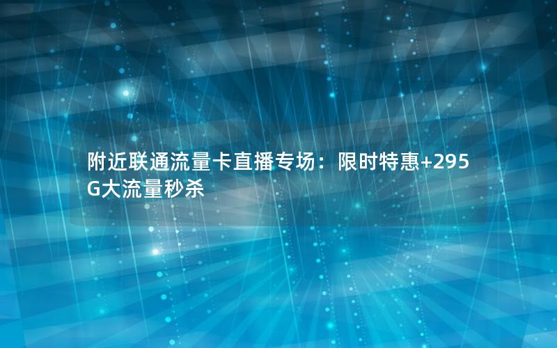 附近联通流量卡直播专场：限时特惠+295G大流量秒杀