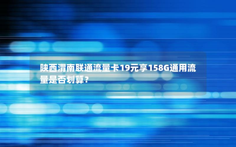 陕西渭南联通流量卡19元享158G通用流量是否划算？