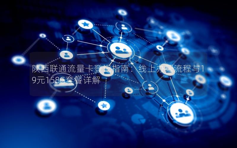 陕西联通流量卡登记指南：线上办理流程与19元158G套餐详解