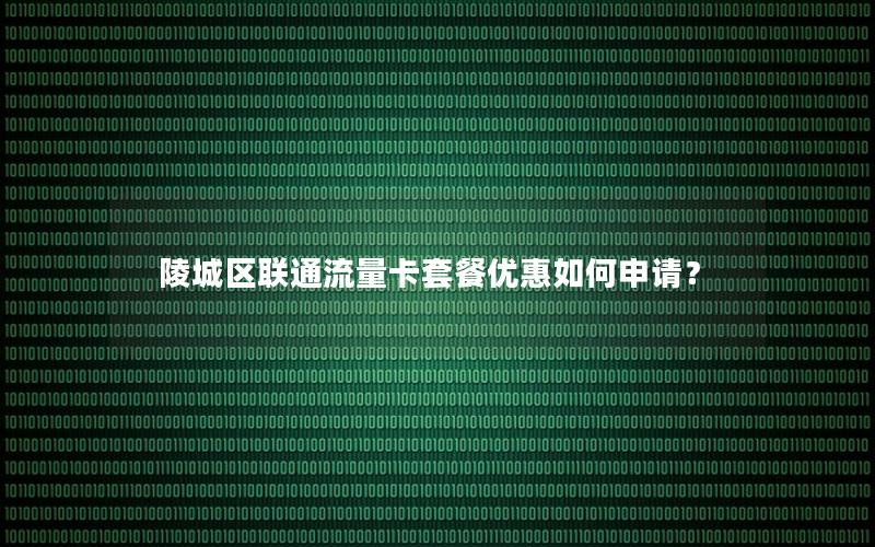 陵城区联通流量卡套餐优惠如何申请？