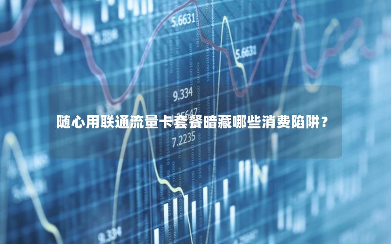随心用联通流量卡套餐暗藏哪些消费陷阱？