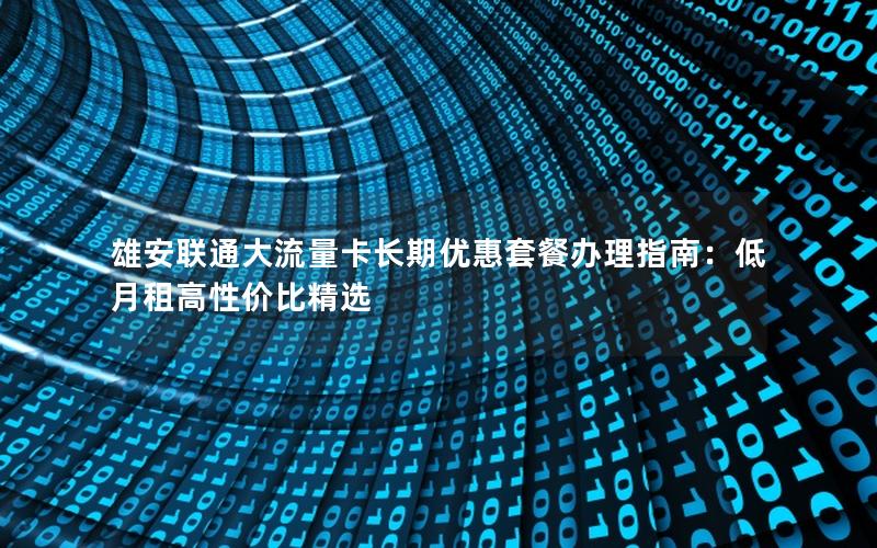 雄安联通大流量卡长期优惠套餐办理指南：低月租高性价比精选