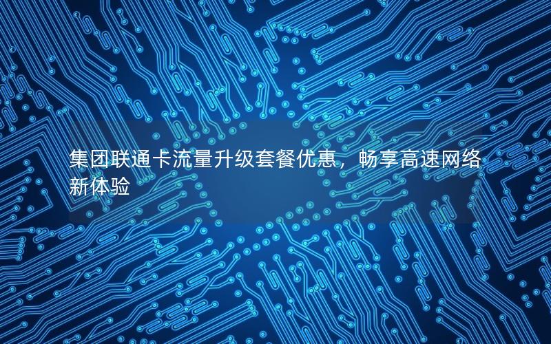 集团联通卡流量升级套餐优惠，畅享高速网络新体验