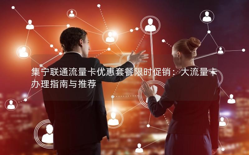 集宁联通流量卡优惠套餐限时促销：大流量卡办理指南与推荐