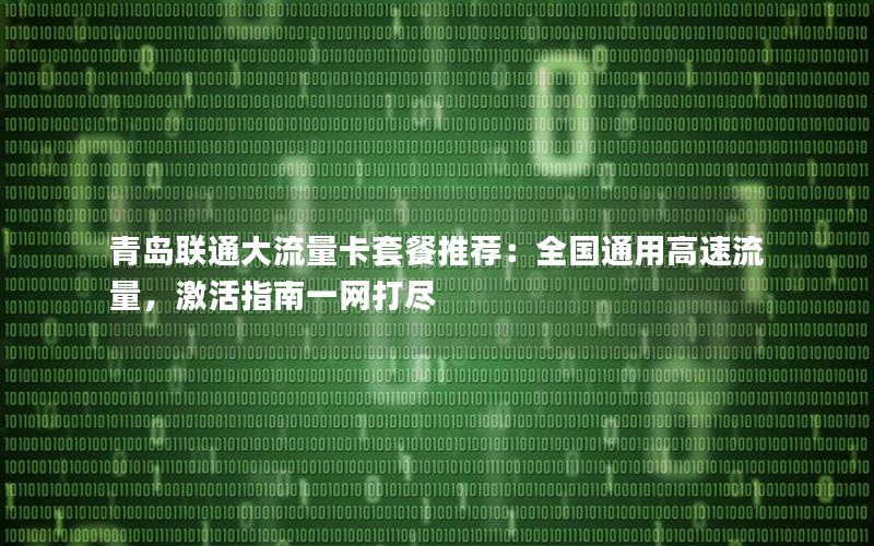 青岛联通大流量卡套餐推荐：全国通用高速流量，激活指南一网打尽