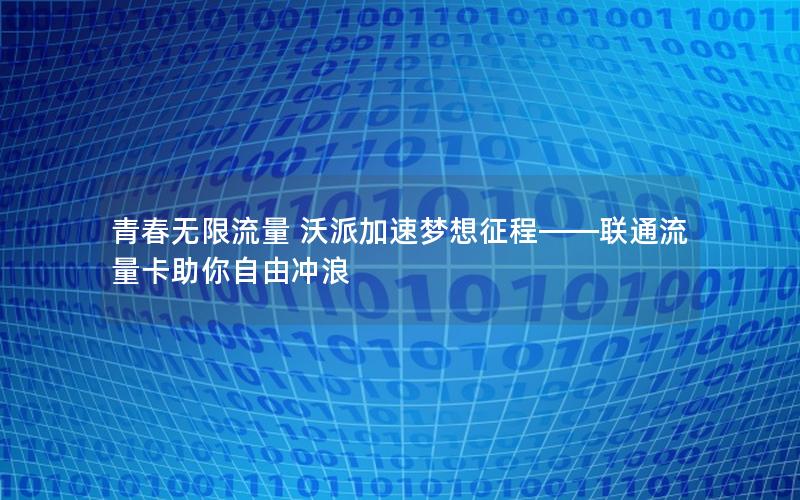 青春无限流量 沃派加速梦想征程——联通流量卡助你自由冲浪