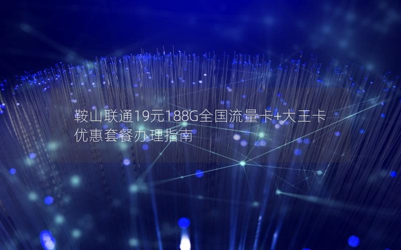 鞍山联通19元188G全国流量卡+大王卡优惠套餐办理指南