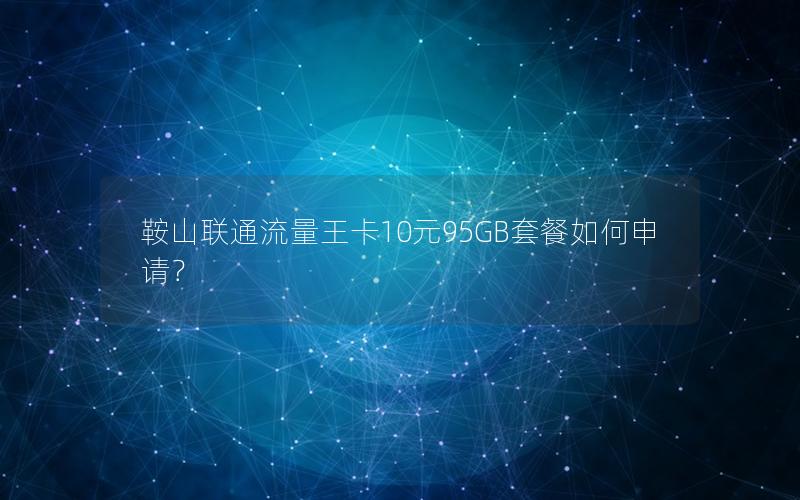 鞍山联通流量王卡10元95GB套餐如何申请？