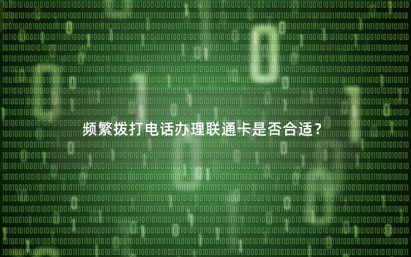 频繁拨打电话办理联通卡是否合适？