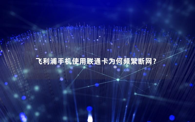 飞利浦手机使用联通卡为何频繁断网？
