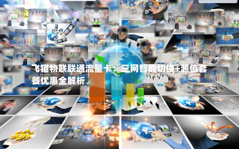 飞猫物联联通流量卡：三网智能切换+超值套餐优惠全解析