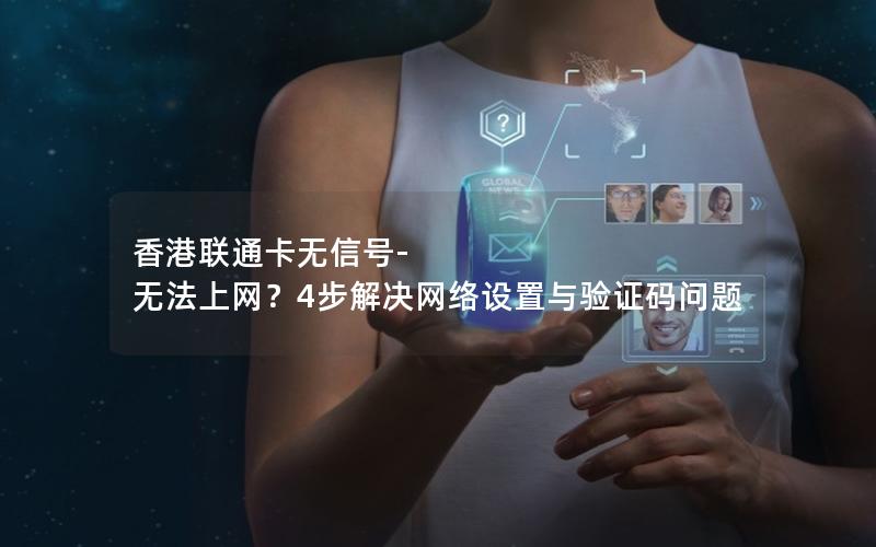 香港联通卡无信号-无法上网？4步解决网络设置与验证码问题