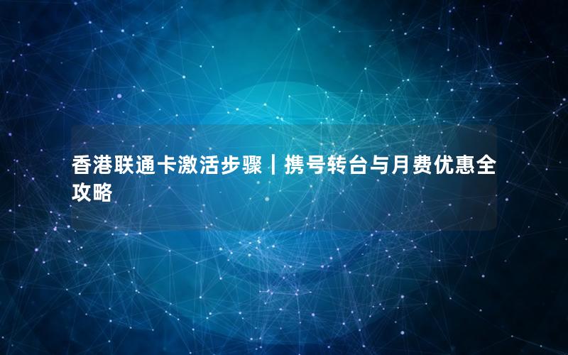 香港联通卡激活步骤｜携号转台与月费优惠全攻略
