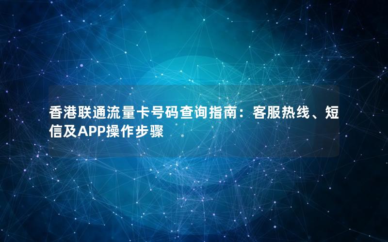 香港联通流量卡号码查询指南：客服热线、短信及APP操作步骤