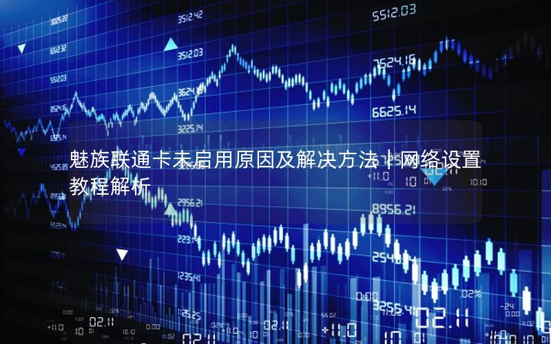 魅族联通卡未启用原因及解决方法｜网络设置教程解析