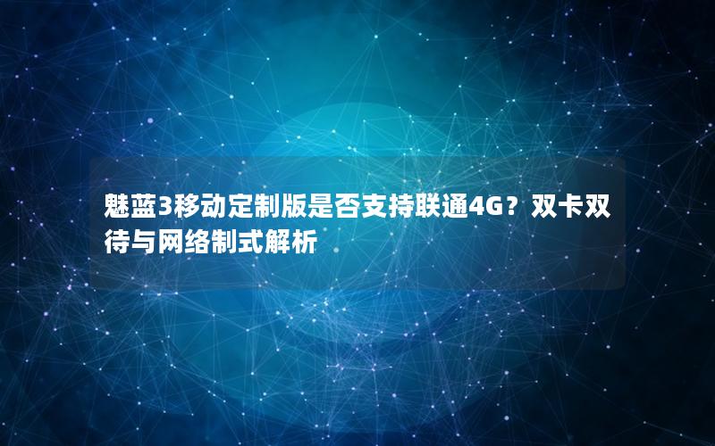 魅蓝3移动定制版是否支持联通4G？双卡双待与网络制式解析