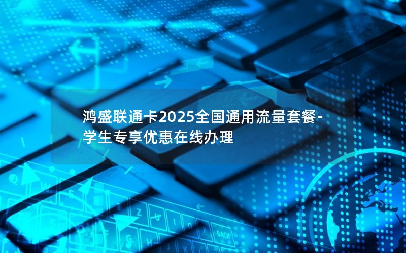 鸿盛联通卡2025全国通用流量套餐-学生专享优惠在线办理