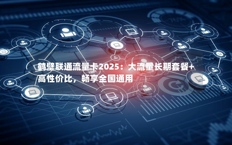 鹤壁联通流量卡2025：大流量长期套餐+高性价比，畅享全国通用