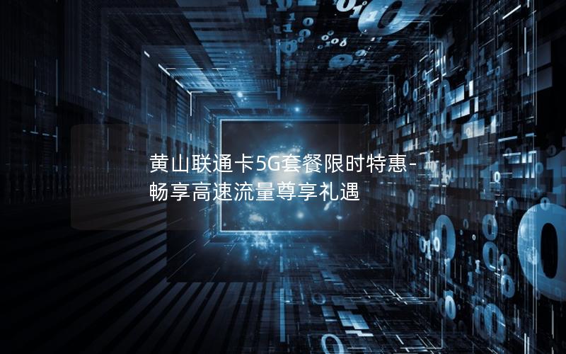 黄山联通卡5G套餐限时特惠-畅享高速流量尊享礼遇