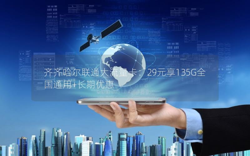 齐齐哈尔联通大流量卡：29元享135G全国通用+长期优惠