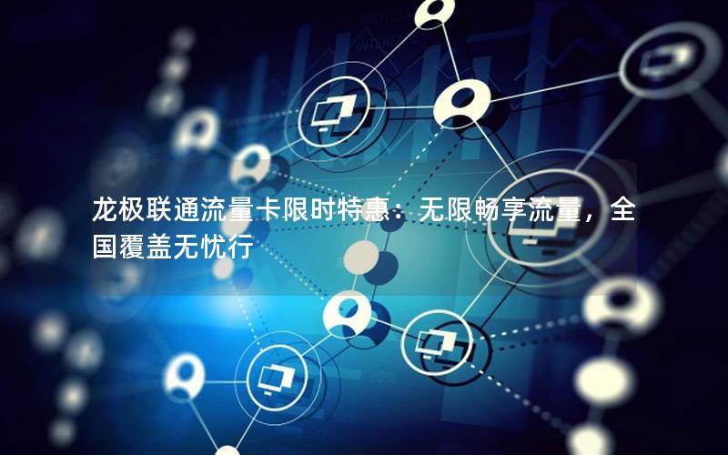 龙极联通流量卡限时特惠：无限畅享流量，全国覆盖无忧行