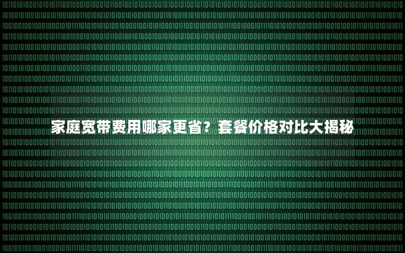 家庭宽带费用哪家更省？套餐价格对比大揭秘